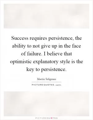 Success requires persistence, the ability to not give up in the face of failure. I believe that optimistic explanatory style is the key to persistence Picture Quote #1