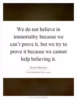 We do not believe in immortality because we can’t prove it, but we try to prove it because we cannot help believing it Picture Quote #1