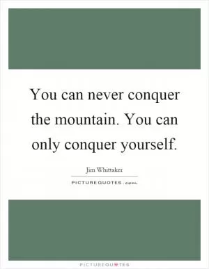 You can never conquer the mountain. You can only conquer yourself Picture Quote #1