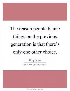 The reason people blame things on the previous generation is that there’s only one other choice Picture Quote #1