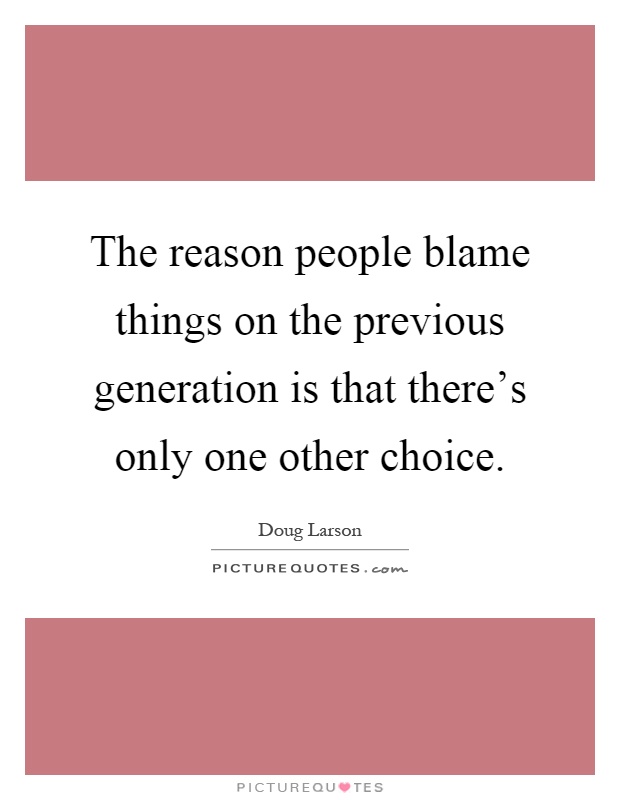 The reason people blame things on the previous generation is that there's only one other choice Picture Quote #1