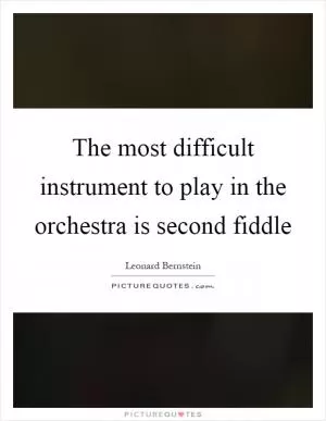 The most difficult instrument to play in the orchestra is second fiddle Picture Quote #1
