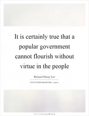 It is certainly true that a popular government cannot flourish without virtue in the people Picture Quote #1