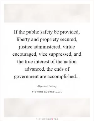 If the public safety be provided, liberty and propriety secured, justice administered, virtue encouraged, vice suppressed, and the true interest of the nation advanced, the ends of government are accomplished Picture Quote #1