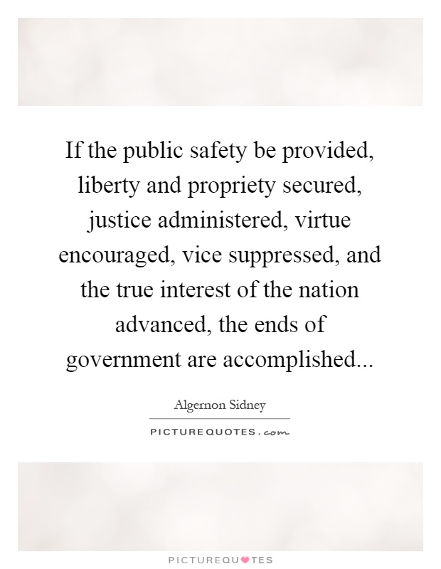 If the public safety be provided, liberty and propriety secured, justice administered, virtue encouraged, vice suppressed, and the true interest of the nation advanced, the ends of government are accomplished Picture Quote #1