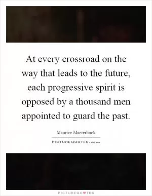 At every crossroad on the way that leads to the future, each progressive spirit is opposed by a thousand men appointed to guard the past Picture Quote #1