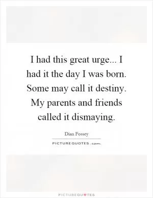 I had this great urge... I had it the day I was born. Some may call it destiny. My parents and friends called it dismaying Picture Quote #1