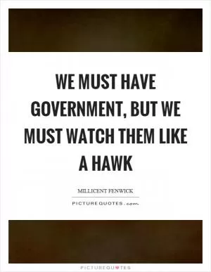 We must have government, but we must watch them like a hawk Picture Quote #1