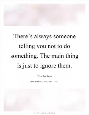 There’s always someone telling you not to do something. The main thing is just to ignore them Picture Quote #1