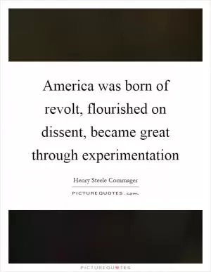 America was born of revolt, flourished on dissent, became great through experimentation Picture Quote #1