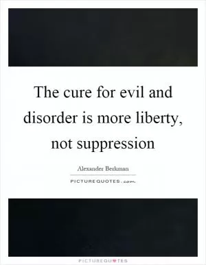 The cure for evil and disorder is more liberty, not suppression Picture Quote #1