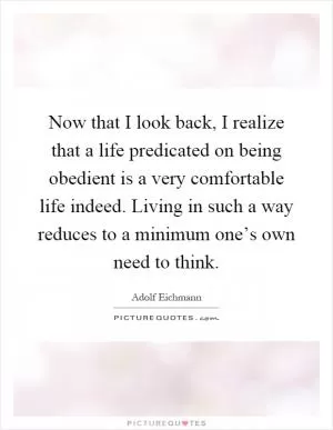 Now that I look back, I realize that a life predicated on being obedient is a very comfortable life indeed. Living in such a way reduces to a minimum one’s own need to think Picture Quote #1