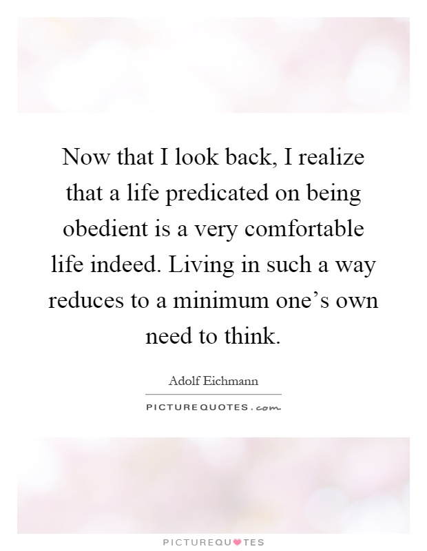 Now that I look back, I realize that a life predicated on being obedient is a very comfortable life indeed. Living in such a way reduces to a minimum one's own need to think Picture Quote #1