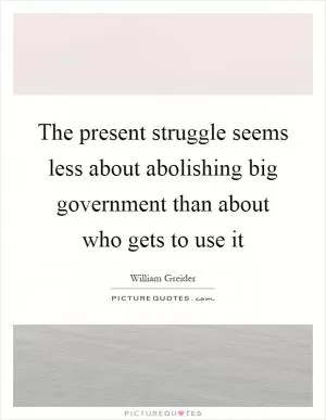 The present struggle seems less about abolishing big government than about who gets to use it Picture Quote #1