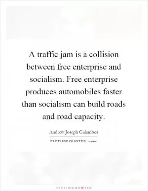 A traffic jam is a collision between free enterprise and socialism. Free enterprise produces automobiles faster than socialism can build roads and road capacity Picture Quote #1