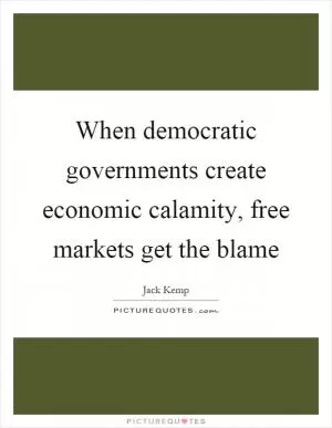 When democratic governments create economic calamity, free markets get the blame Picture Quote #1