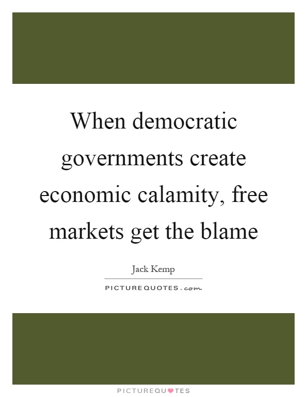 When democratic governments create economic calamity, free markets get the blame Picture Quote #1