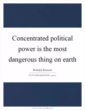 Concentrated political power is the most dangerous thing on earth Picture Quote #1