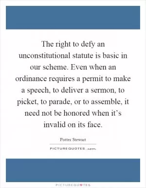 The right to defy an unconstitutional statute is basic in our scheme. Even when an ordinance requires a permit to make a speech, to deliver a sermon, to picket, to parade, or to assemble, it need not be honored when it’s invalid on its face Picture Quote #1