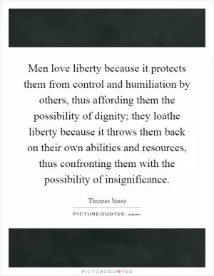 Men love liberty because it protects them from control and humiliation by others, thus affording them the possibility of dignity; they loathe liberty because it throws them back on their own abilities and resources, thus confronting them with the possibility of insignificance Picture Quote #1