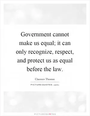 Government cannot make us equal; it can only recognize, respect, and protect us as equal before the law Picture Quote #1
