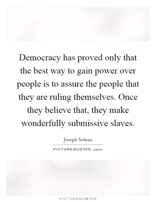 Democracy has proved only that the best way to gain power over people is to assure the people that they are ruling themselves. Once they believe that, they make wonderfully submissive slaves Picture Quote #1