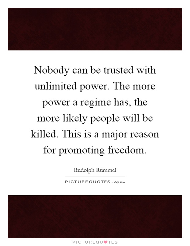 Nobody can be trusted with unlimited power. The more power a regime has, the more likely people will be killed. This is a major reason for promoting freedom Picture Quote #1