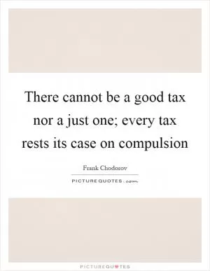 There cannot be a good tax nor a just one; every tax rests its case on compulsion Picture Quote #1