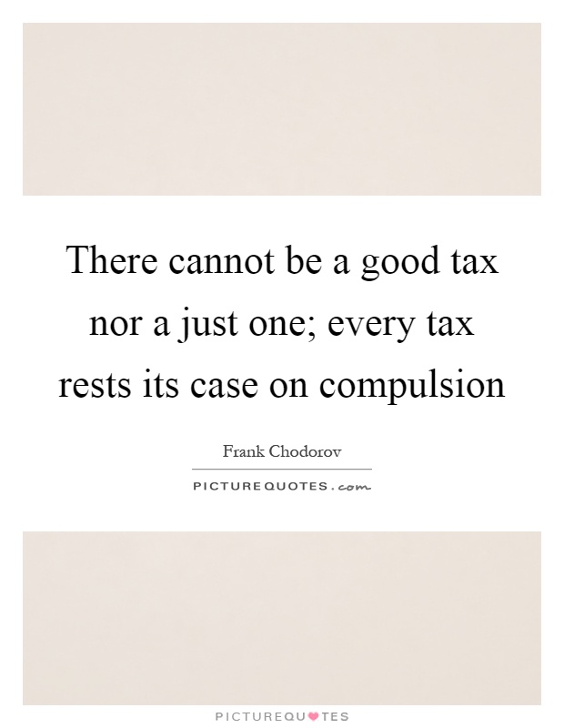 There cannot be a good tax nor a just one; every tax rests its case on compulsion Picture Quote #1