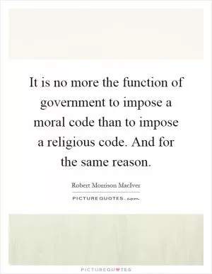 It is no more the function of government to impose a moral code than to impose a religious code. And for the same reason Picture Quote #1