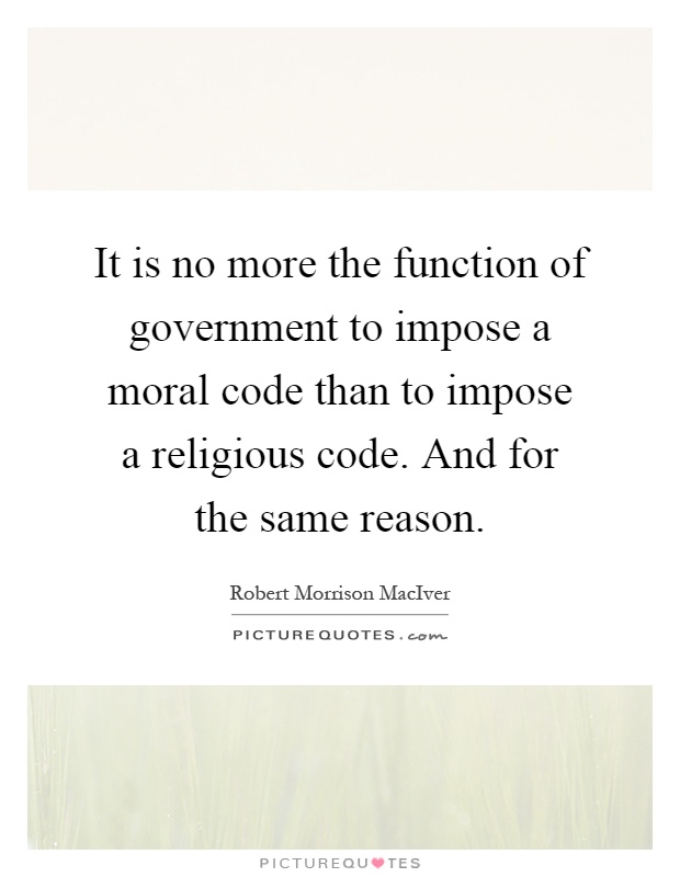 It is no more the function of government to impose a moral code than to impose a religious code. And for the same reason Picture Quote #1