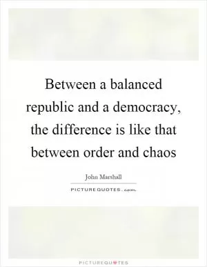 Between a balanced republic and a democracy, the difference is like that between order and chaos Picture Quote #1