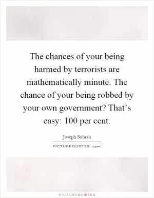 The chances of your being harmed by terrorists are mathematically minute. The chance of your being robbed by your own government? That’s easy: 100 per cent Picture Quote #1