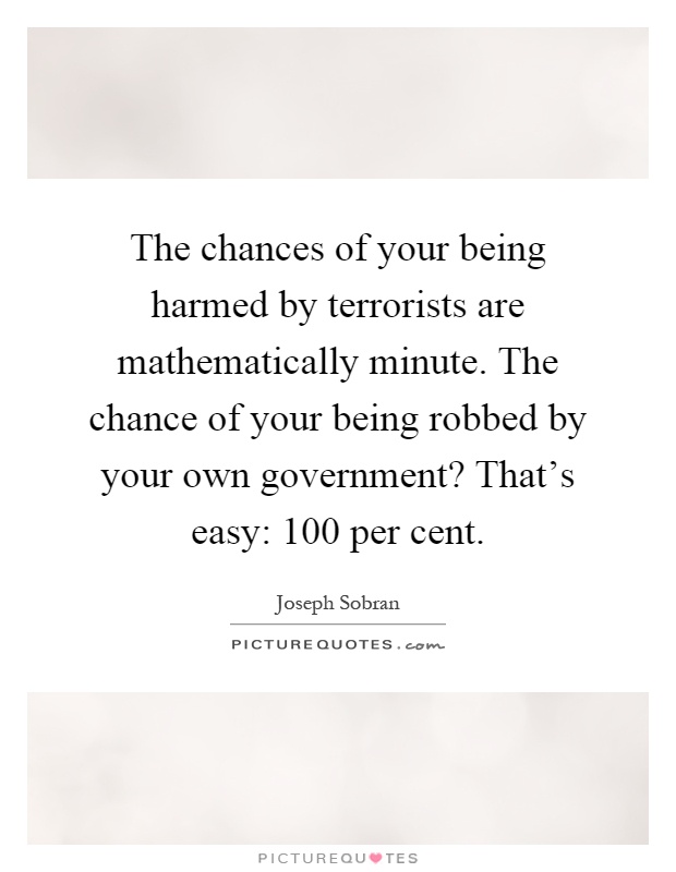 The chances of your being harmed by terrorists are mathematically minute. The chance of your being robbed by your own government? That's easy: 100 per cent Picture Quote #1