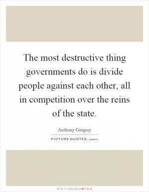 The most destructive thing governments do is divide people against each other, all in competition over the reins of the state Picture Quote #1
