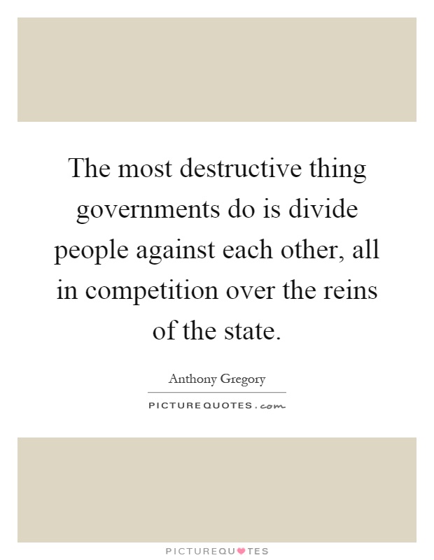 The most destructive thing governments do is divide people against each other, all in competition over the reins of the state Picture Quote #1