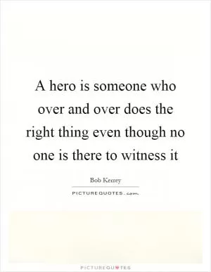 A hero is someone who over and over does the right thing even though no one is there to witness it Picture Quote #1