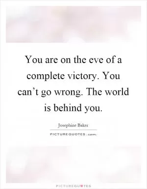 You are on the eve of a complete victory. You can’t go wrong. The world is behind you Picture Quote #1