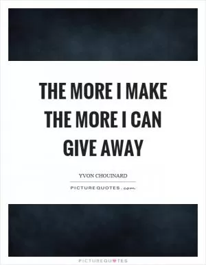 The more I make the more I can give away Picture Quote #1