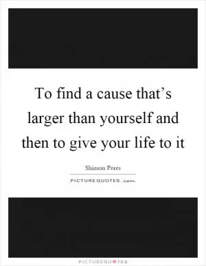 To find a cause that’s larger than yourself and then to give your life to it Picture Quote #1