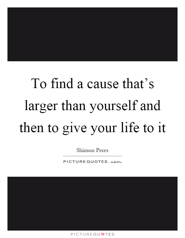 To find a cause that's larger than yourself and then to give your life to it Picture Quote #1