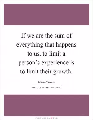 If we are the sum of everything that happens to us, to limit a person’s experience is to limit their growth Picture Quote #1
