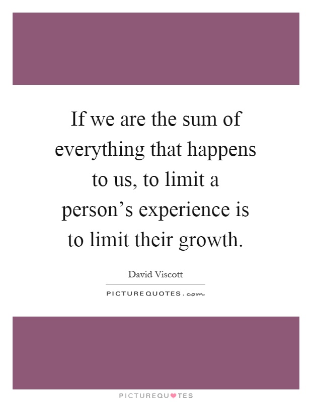 If we are the sum of everything that happens to us, to limit a person's experience is to limit their growth Picture Quote #1