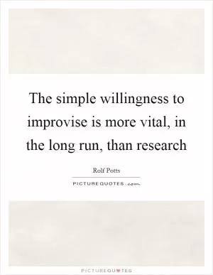 The simple willingness to improvise is more vital, in the long run, than research Picture Quote #1