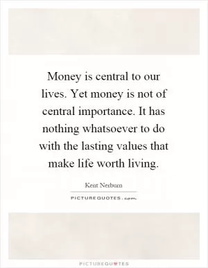 Money is central to our lives. Yet money is not of central importance. It has nothing whatsoever to do with the lasting values that make life worth living Picture Quote #1