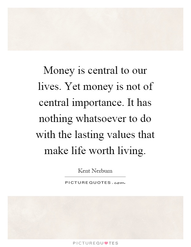 Money is central to our lives. Yet money is not of central importance. It has nothing whatsoever to do with the lasting values that make life worth living Picture Quote #1