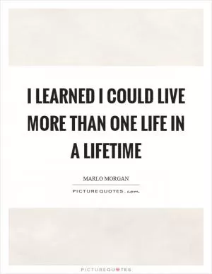 I learned I could live more than one life in a lifetime Picture Quote #1