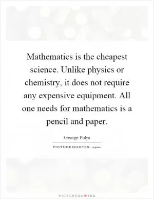 Mathematics is the cheapest science. Unlike physics or chemistry, it does not require any expensive equipment. All one needs for mathematics is a pencil and paper Picture Quote #1
