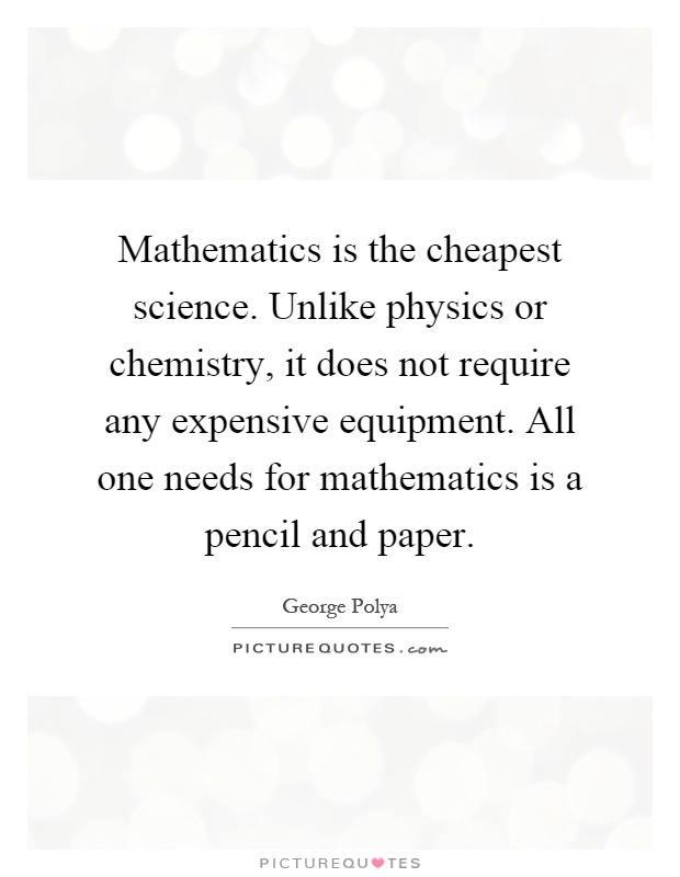 Mathematics is the cheapest science. Unlike physics or chemistry, it does not require any expensive equipment. All one needs for mathematics is a pencil and paper Picture Quote #1