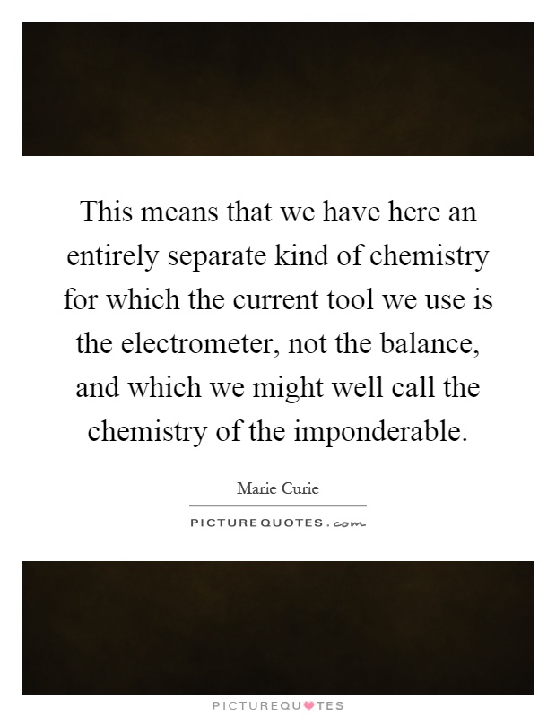 This means that we have here an entirely separate kind of chemistry for which the current tool we use is the electrometer, not the balance, and which we might well call the chemistry of the imponderable Picture Quote #1